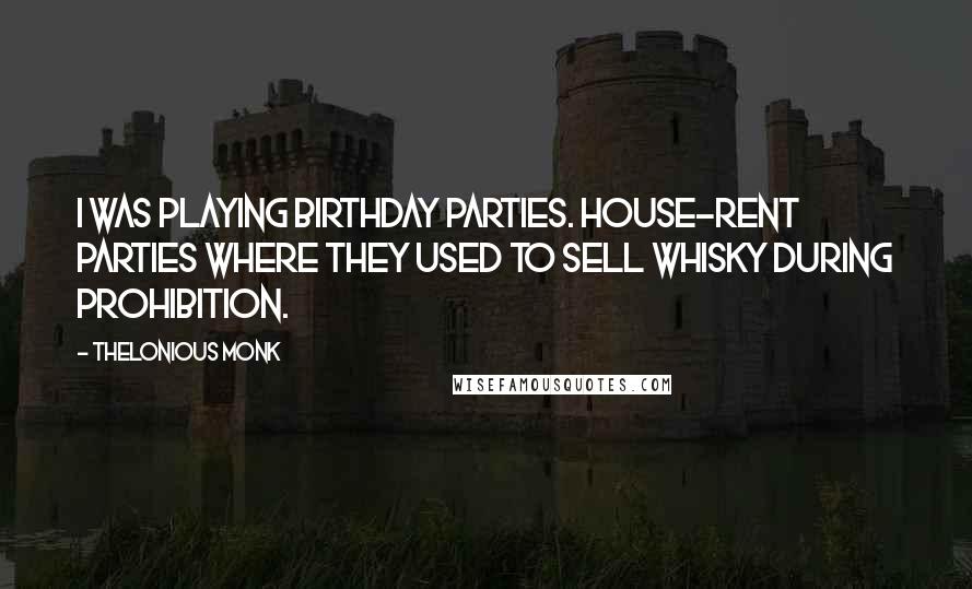 Thelonious Monk Quotes: I was playing birthday parties. House-rent parties where they used to sell whisky during prohibition.