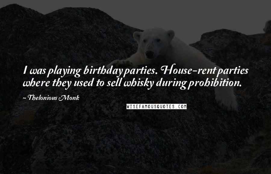 Thelonious Monk Quotes: I was playing birthday parties. House-rent parties where they used to sell whisky during prohibition.