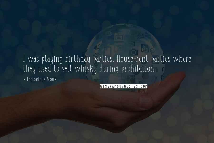 Thelonious Monk Quotes: I was playing birthday parties. House-rent parties where they used to sell whisky during prohibition.