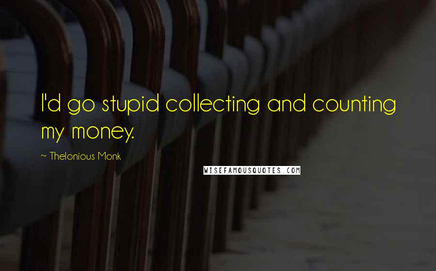 Thelonious Monk Quotes: I'd go stupid collecting and counting my money.