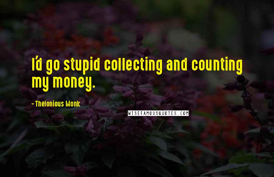 Thelonious Monk Quotes: I'd go stupid collecting and counting my money.