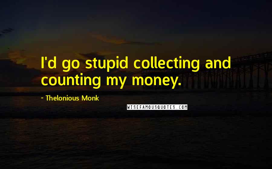 Thelonious Monk Quotes: I'd go stupid collecting and counting my money.