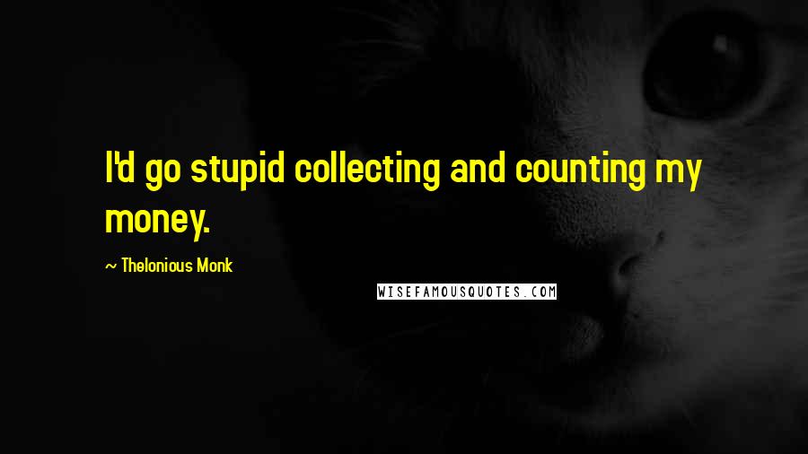 Thelonious Monk Quotes: I'd go stupid collecting and counting my money.
