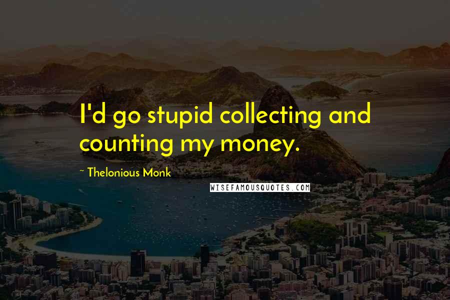 Thelonious Monk Quotes: I'd go stupid collecting and counting my money.