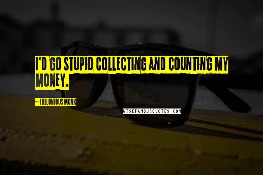 Thelonious Monk Quotes: I'd go stupid collecting and counting my money.