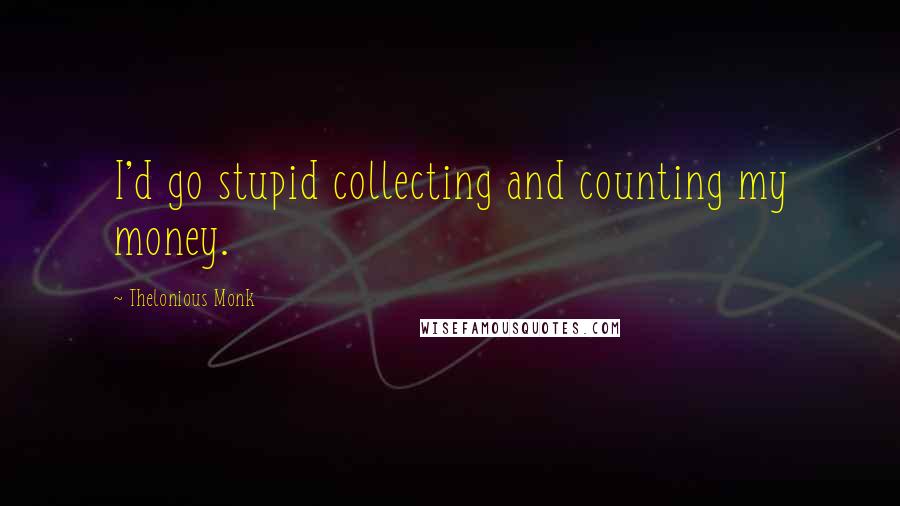 Thelonious Monk Quotes: I'd go stupid collecting and counting my money.