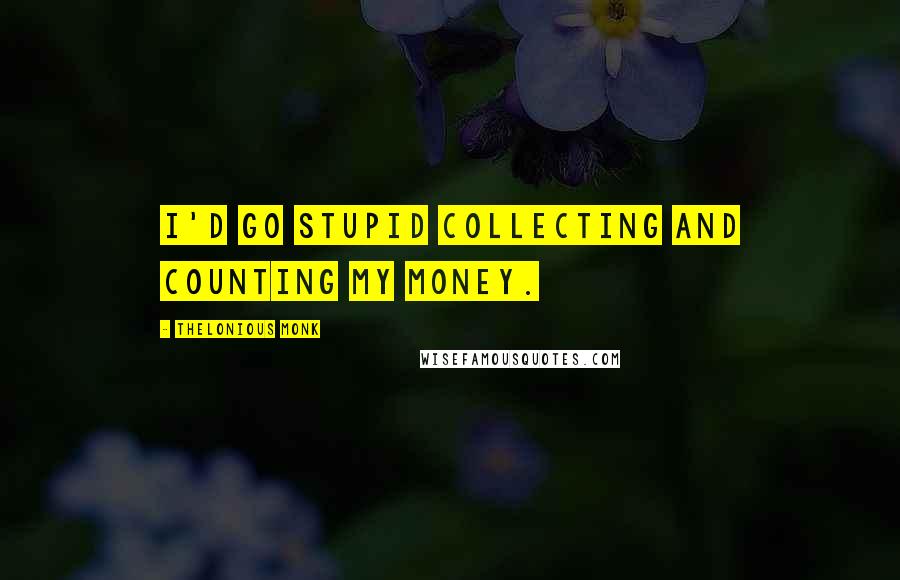 Thelonious Monk Quotes: I'd go stupid collecting and counting my money.