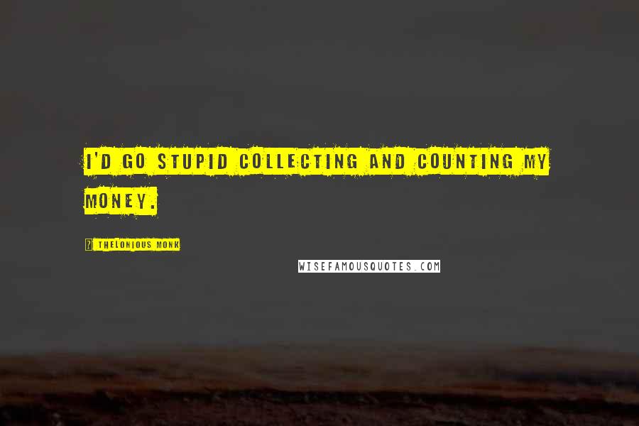 Thelonious Monk Quotes: I'd go stupid collecting and counting my money.