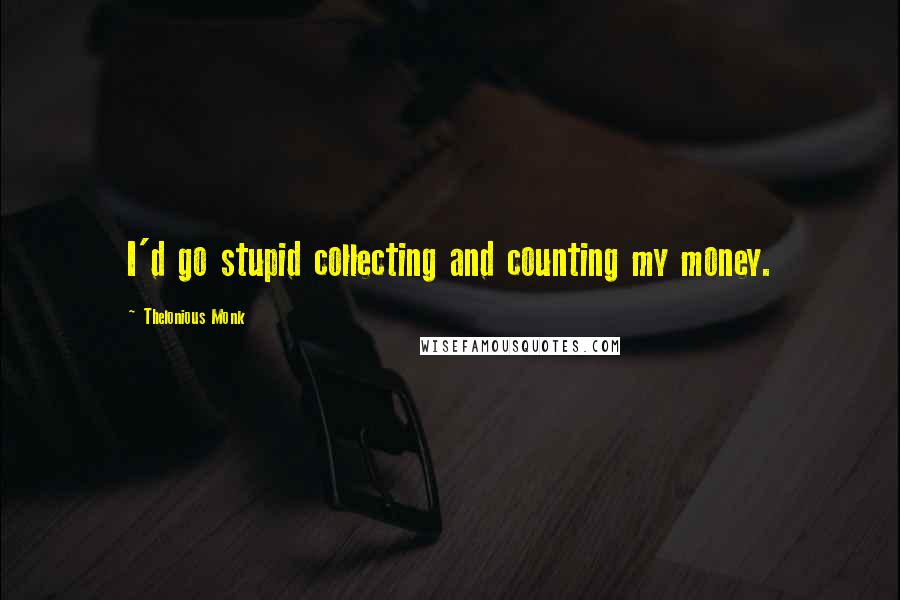 Thelonious Monk Quotes: I'd go stupid collecting and counting my money.