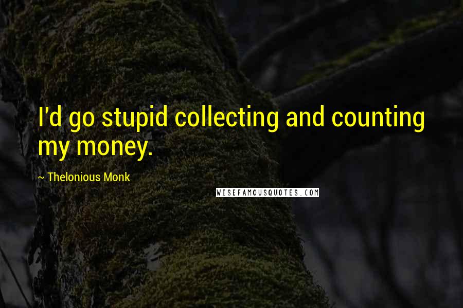 Thelonious Monk Quotes: I'd go stupid collecting and counting my money.