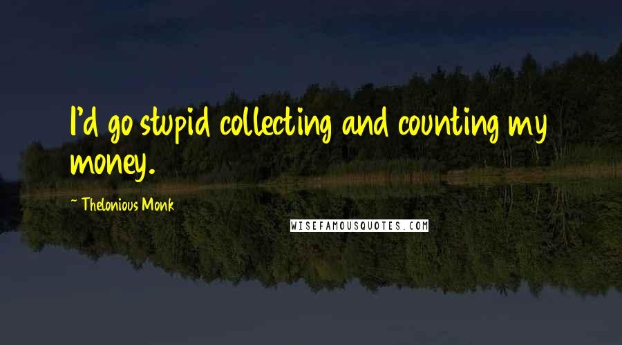 Thelonious Monk Quotes: I'd go stupid collecting and counting my money.