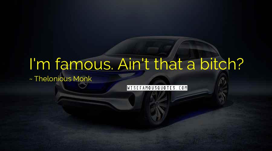 Thelonious Monk Quotes: I'm famous. Ain't that a bitch?