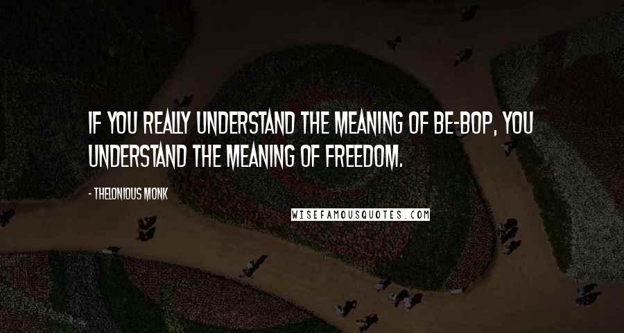 Thelonious Monk Quotes: If you really understand the meaning of be-bop, you understand the meaning of freedom.