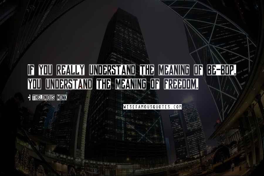 Thelonious Monk Quotes: If you really understand the meaning of be-bop, you understand the meaning of freedom.