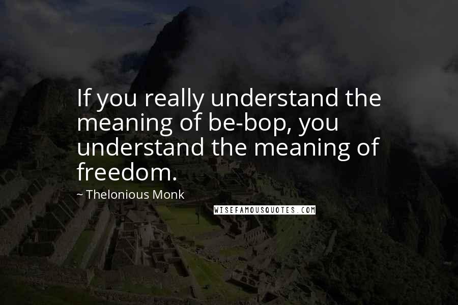 Thelonious Monk Quotes: If you really understand the meaning of be-bop, you understand the meaning of freedom.