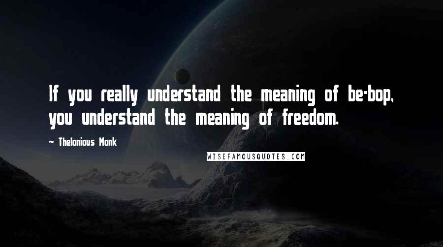 Thelonious Monk Quotes: If you really understand the meaning of be-bop, you understand the meaning of freedom.