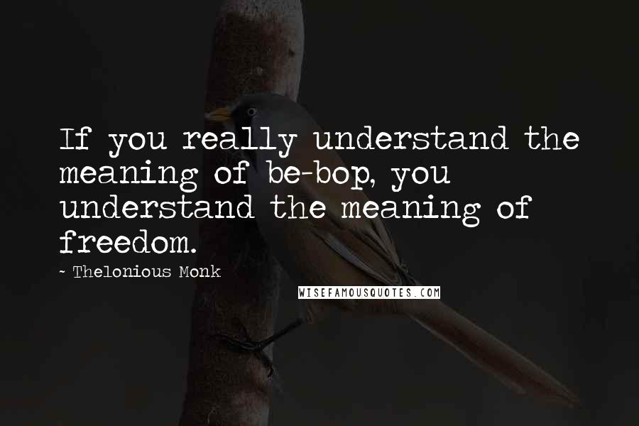 Thelonious Monk Quotes: If you really understand the meaning of be-bop, you understand the meaning of freedom.