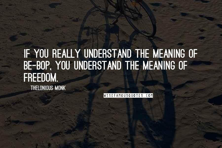 Thelonious Monk Quotes: If you really understand the meaning of be-bop, you understand the meaning of freedom.