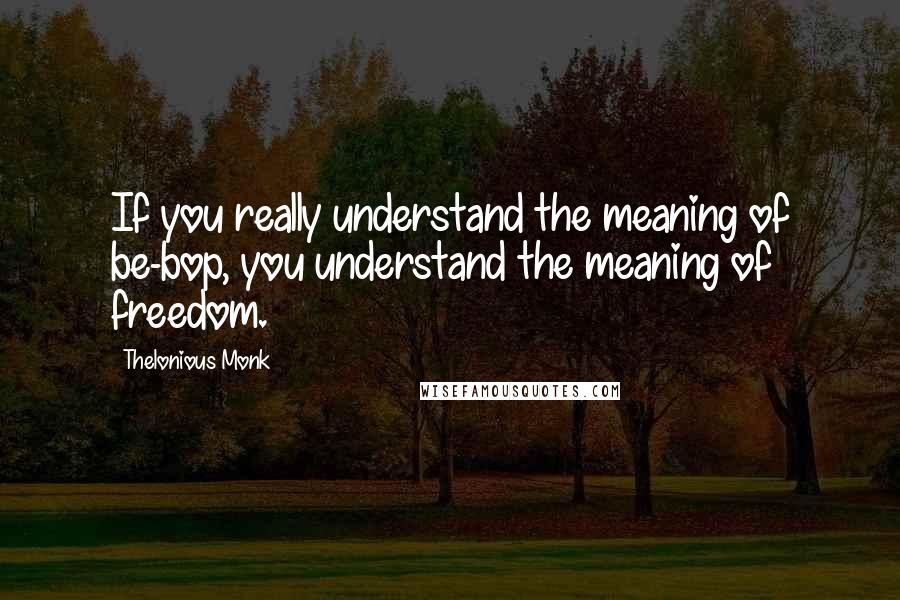 Thelonious Monk Quotes: If you really understand the meaning of be-bop, you understand the meaning of freedom.