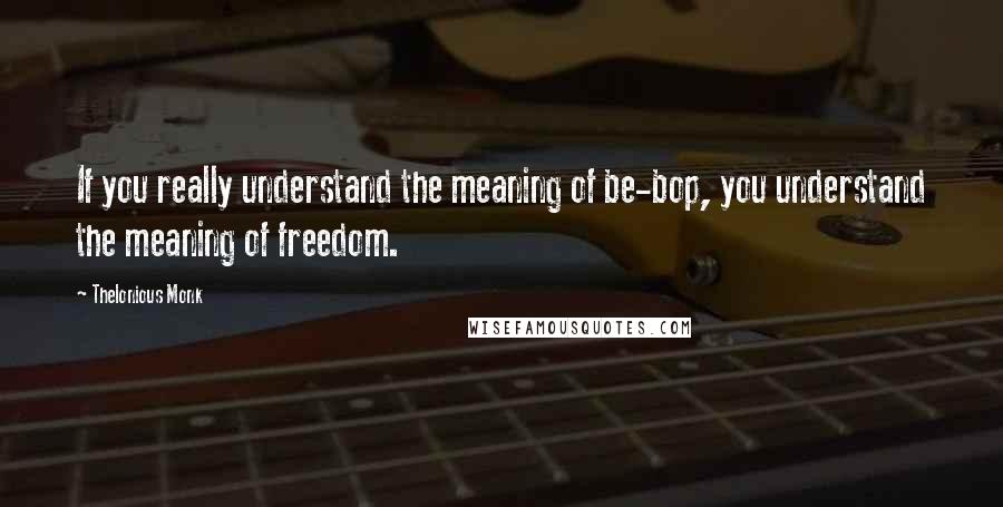 Thelonious Monk Quotes: If you really understand the meaning of be-bop, you understand the meaning of freedom.