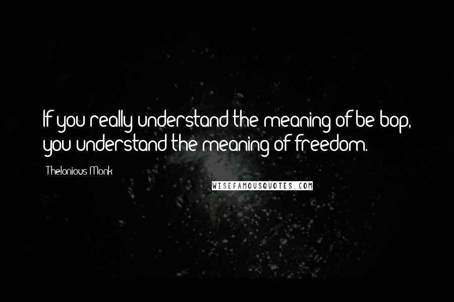 Thelonious Monk Quotes: If you really understand the meaning of be-bop, you understand the meaning of freedom.