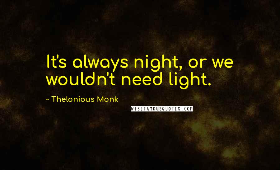 Thelonious Monk Quotes: It's always night, or we wouldn't need light.