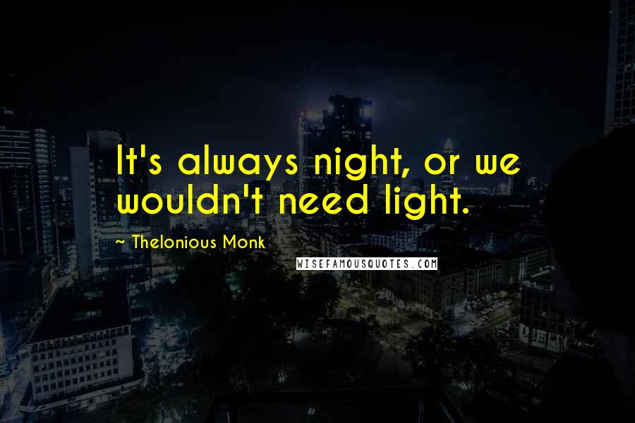 Thelonious Monk Quotes: It's always night, or we wouldn't need light.