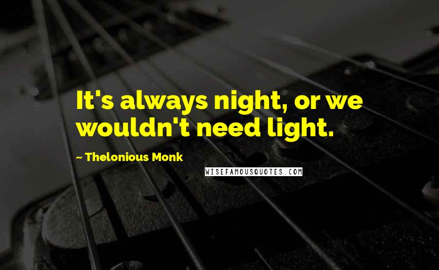 Thelonious Monk Quotes: It's always night, or we wouldn't need light.