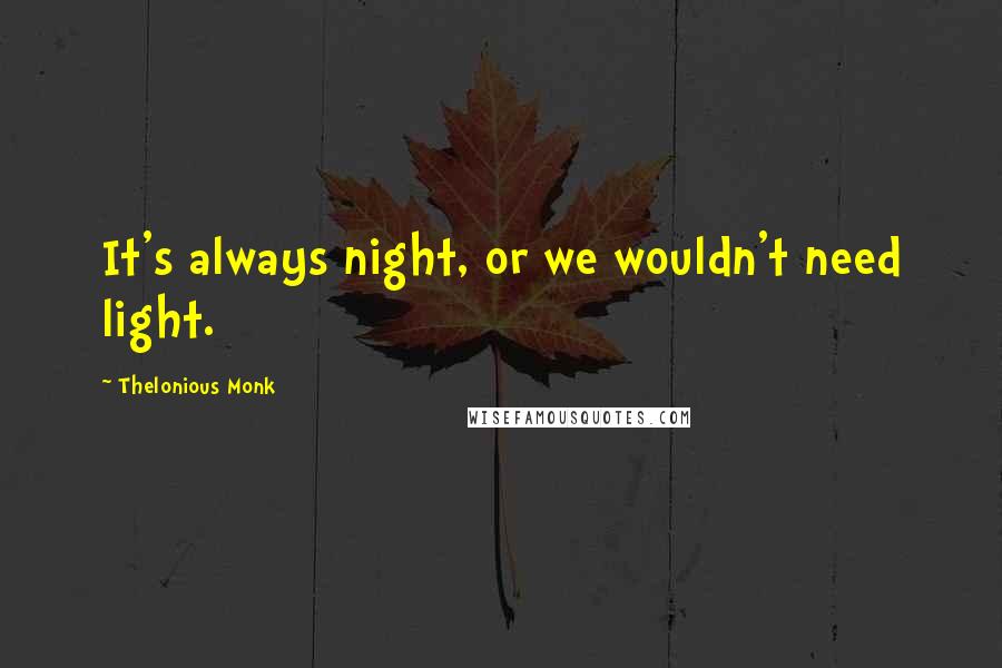 Thelonious Monk Quotes: It's always night, or we wouldn't need light.