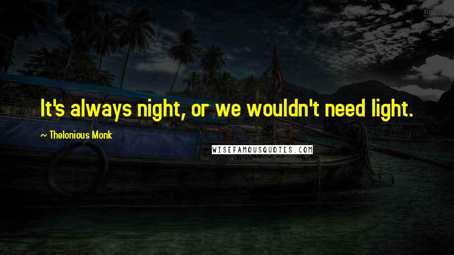 Thelonious Monk Quotes: It's always night, or we wouldn't need light.