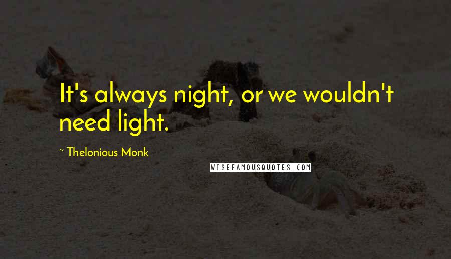 Thelonious Monk Quotes: It's always night, or we wouldn't need light.