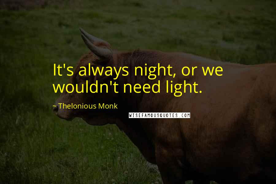 Thelonious Monk Quotes: It's always night, or we wouldn't need light.