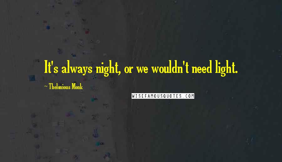 Thelonious Monk Quotes: It's always night, or we wouldn't need light.