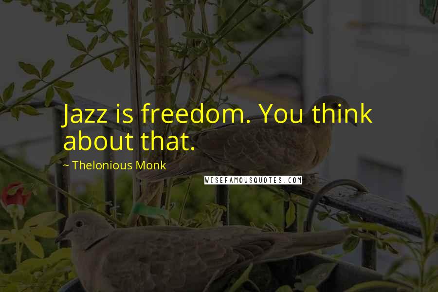 Thelonious Monk Quotes: Jazz is freedom. You think about that.