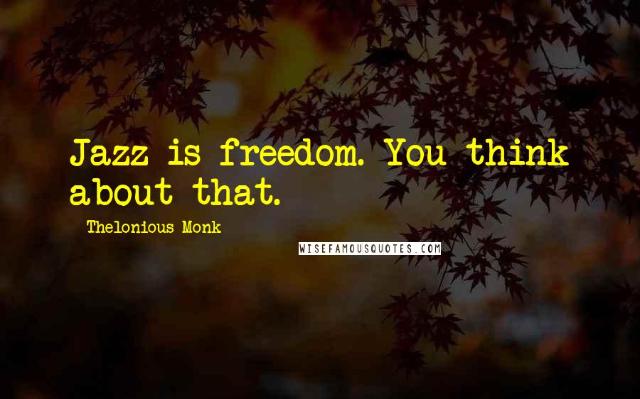 Thelonious Monk Quotes: Jazz is freedom. You think about that.