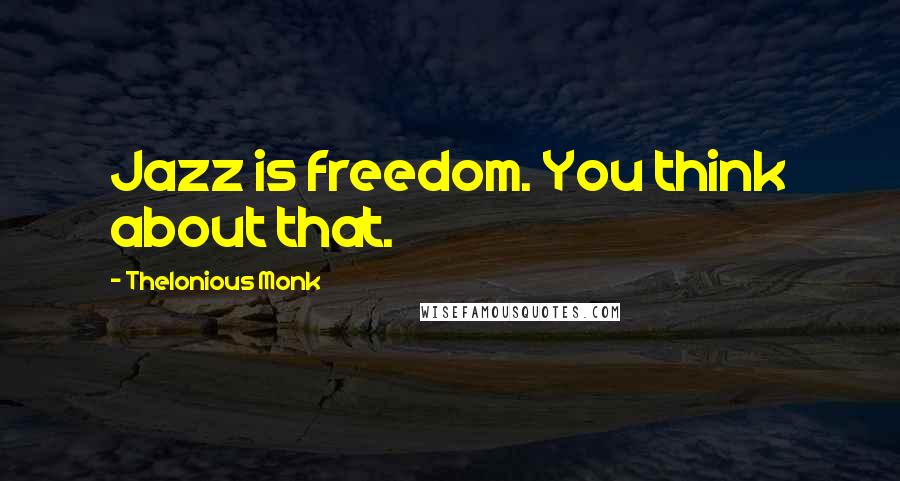 Thelonious Monk Quotes: Jazz is freedom. You think about that.