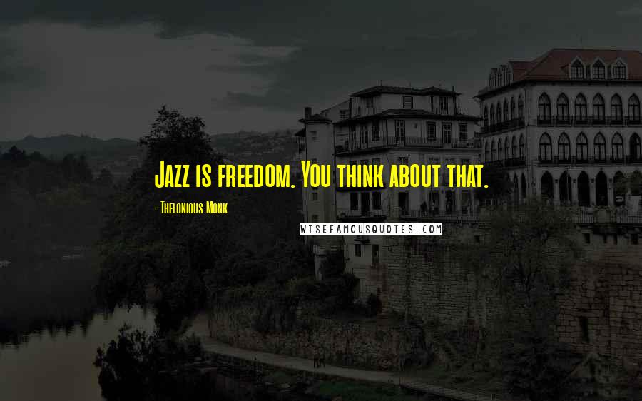 Thelonious Monk Quotes: Jazz is freedom. You think about that.