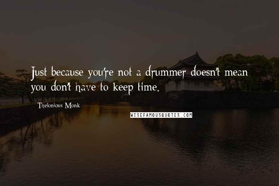 Thelonious Monk Quotes: Just because you're not a drummer doesn't mean you don't have to keep time.