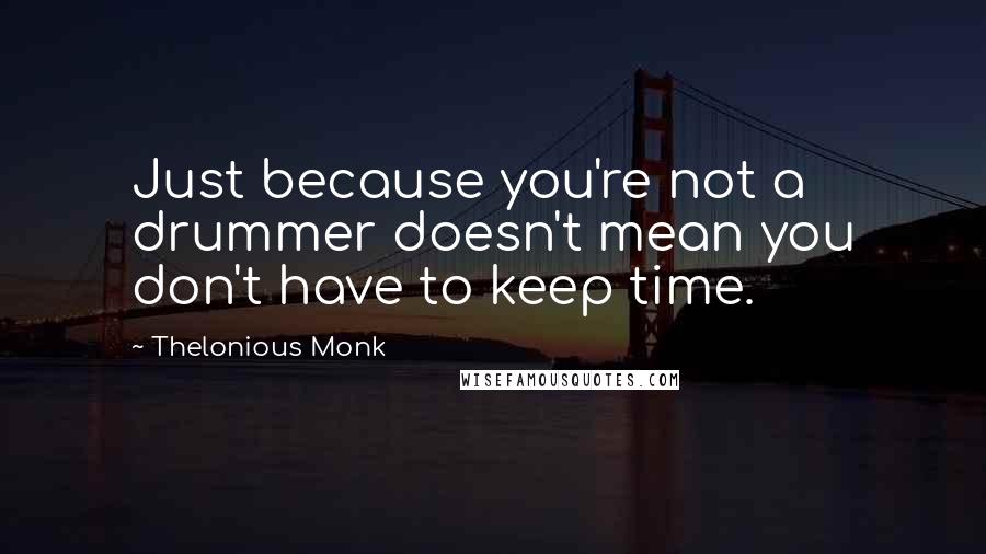 Thelonious Monk Quotes: Just because you're not a drummer doesn't mean you don't have to keep time.