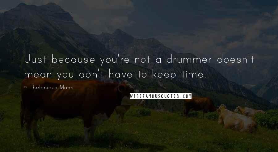 Thelonious Monk Quotes: Just because you're not a drummer doesn't mean you don't have to keep time.