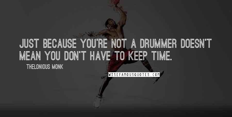 Thelonious Monk Quotes: Just because you're not a drummer doesn't mean you don't have to keep time.