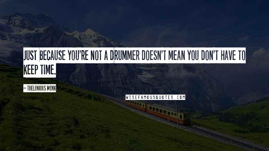 Thelonious Monk Quotes: Just because you're not a drummer doesn't mean you don't have to keep time.