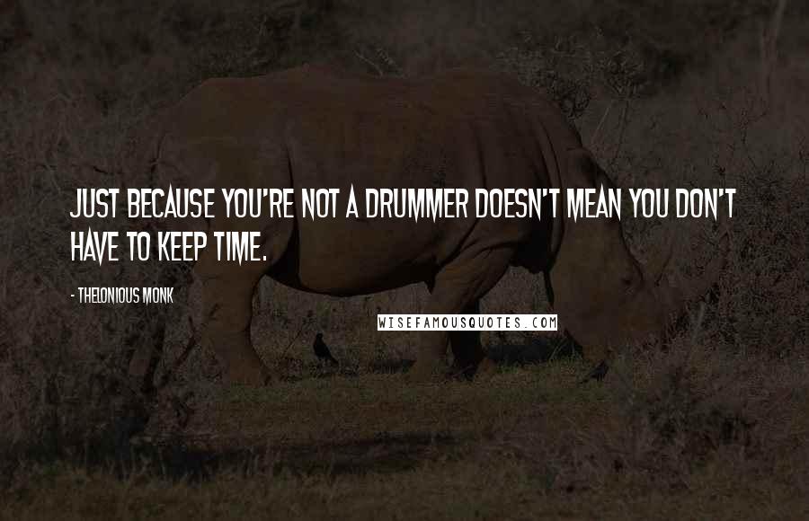 Thelonious Monk Quotes: Just because you're not a drummer doesn't mean you don't have to keep time.