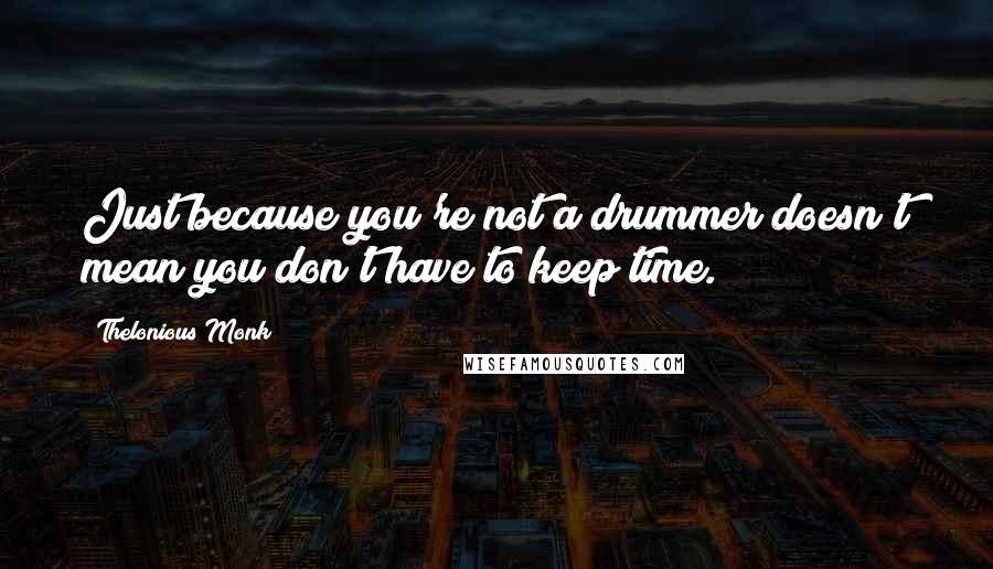 Thelonious Monk Quotes: Just because you're not a drummer doesn't mean you don't have to keep time.