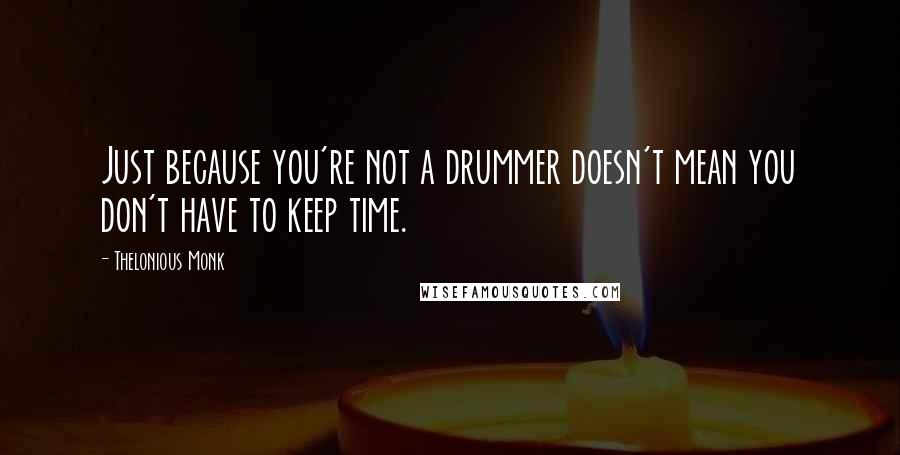 Thelonious Monk Quotes: Just because you're not a drummer doesn't mean you don't have to keep time.