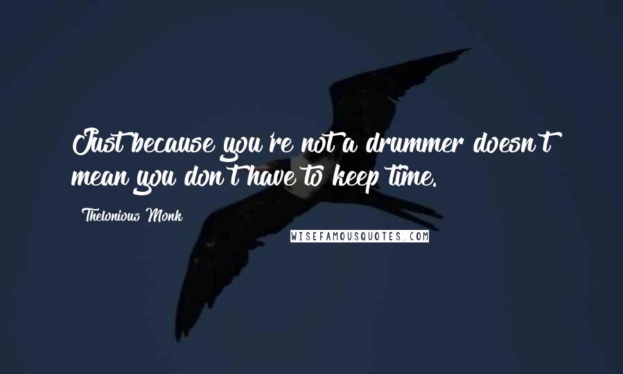 Thelonious Monk Quotes: Just because you're not a drummer doesn't mean you don't have to keep time.