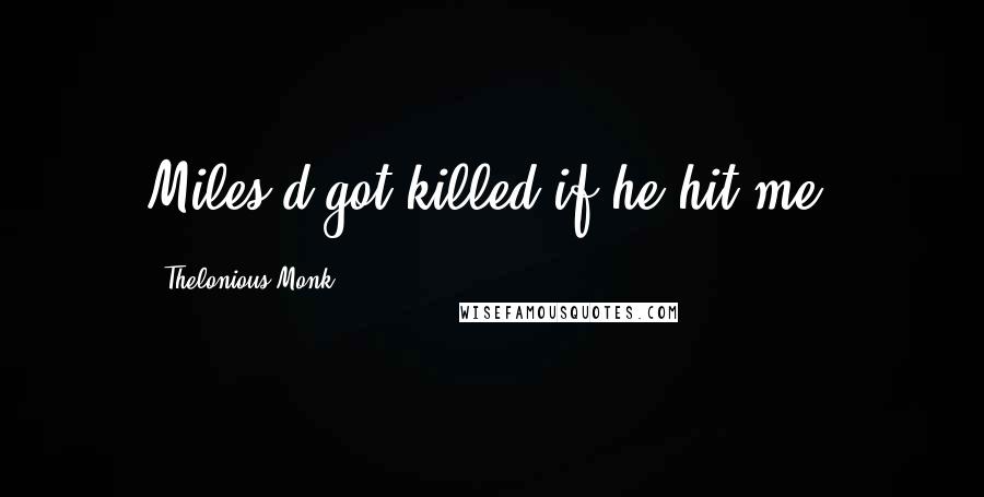 Thelonious Monk Quotes: Miles'd got killed if he hit me.