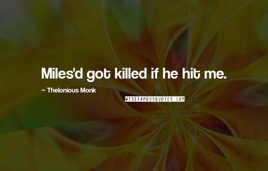 Thelonious Monk Quotes: Miles'd got killed if he hit me.