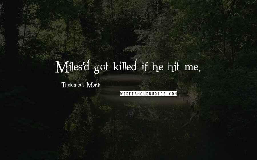 Thelonious Monk Quotes: Miles'd got killed if he hit me.