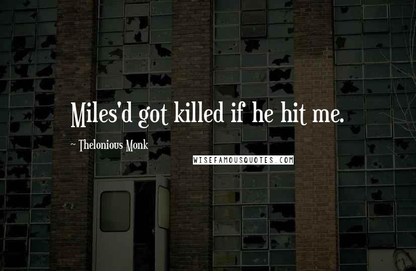 Thelonious Monk Quotes: Miles'd got killed if he hit me.